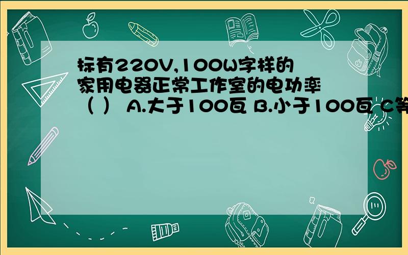 标有220V,100W字样的家用电器正常工作室的电功率 （ ） A.大于100瓦 B.小于100瓦 C等于100瓦 D等于220瓦如题,各位大侠根据公式和概念详细解答,再次拜谢啦.