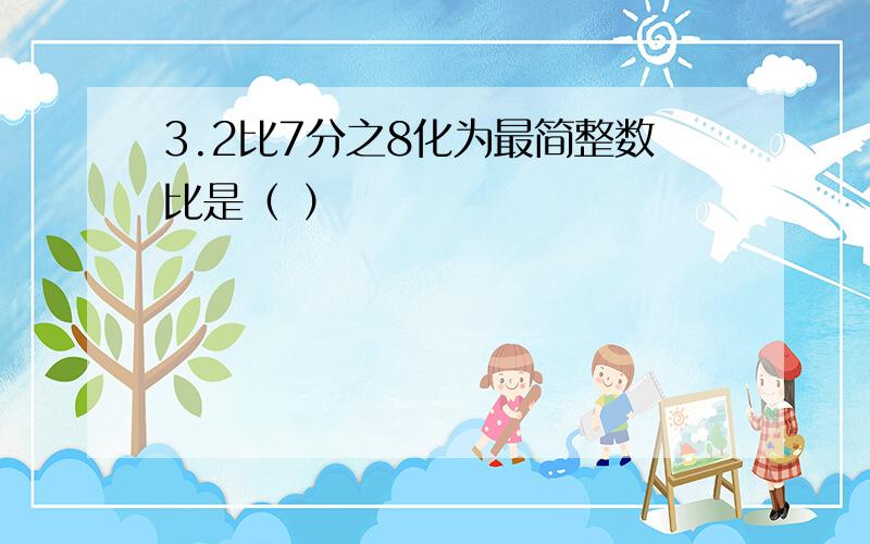 3.2比7分之8化为最简整数比是（ ）