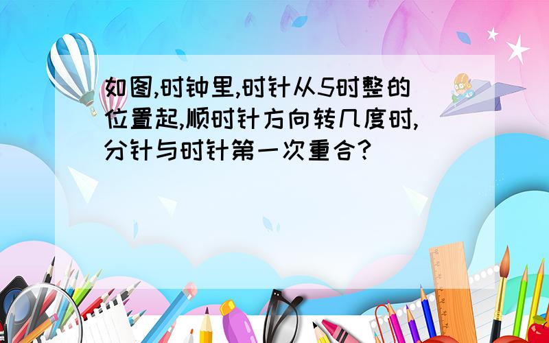 如图,时钟里,时针从5时整的位置起,顺时针方向转几度时,分针与时针第一次重合?