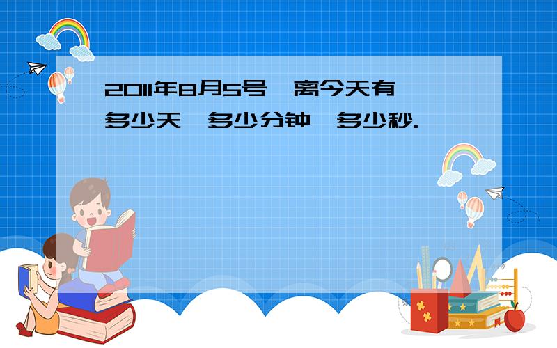 2011年8月5号,离今天有多少天,多少分钟,多少秒.