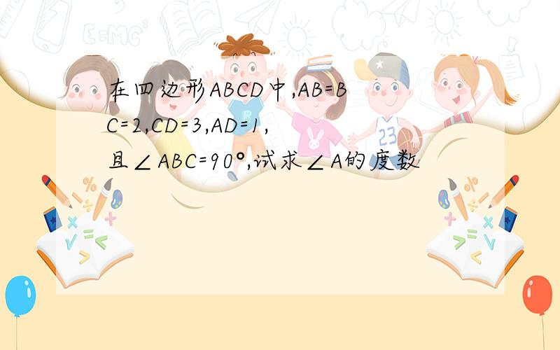 在四边形ABCD中,AB=BC=2,CD=3,AD=1,且∠ABC=90°,试求∠A的度数