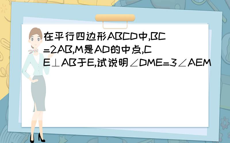 在平行四边形ABCD中,BC=2AB,M是AD的中点,CE⊥AB于E,试说明∠DME=3∠AEM