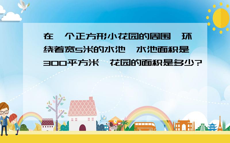 在一个正方形小花园的周围,环绕着宽5米的水池,水池面积是300平方米,花园的面积是多少?