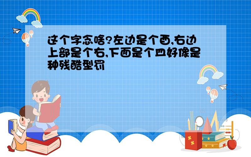 这个字念啥?左边是个酉,右边上部是个右,下面是个皿好像是种残酷型罚