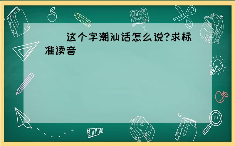 燚　这个字潮汕话怎么说?求标准读音．．．