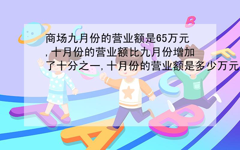 商场九月份的营业额是65万元,十月份的营业额比九月份增加了十分之一,十月份的营业额是多少万元?如果按营业额的百分之5缴纳营业税,十月份应缴纳营业税多少元赏析分.20