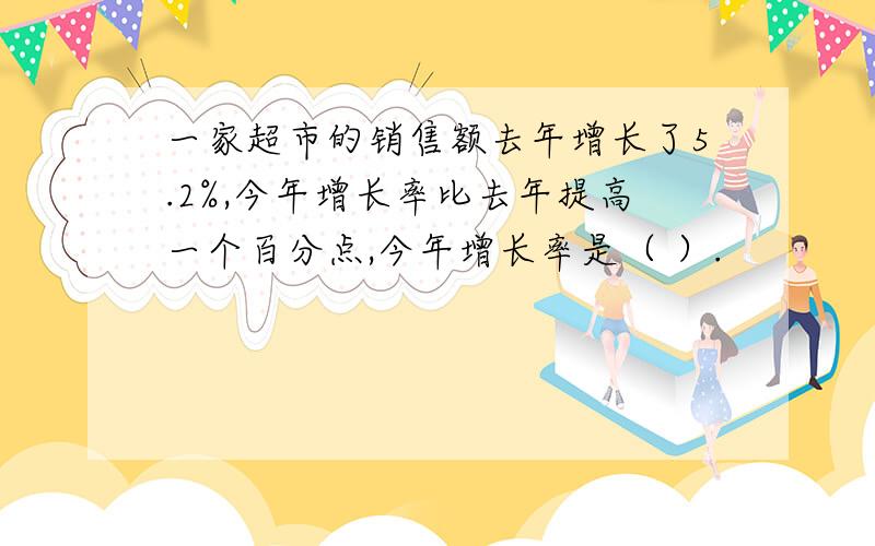 一家超市的销售额去年增长了5.2%,今年增长率比去年提高一个百分点,今年增长率是（ ）.