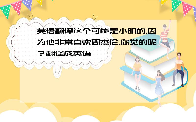 英语翻译这个可能是小明的，因为他非常喜欢周杰伦，你觉的呢？翻译成英语