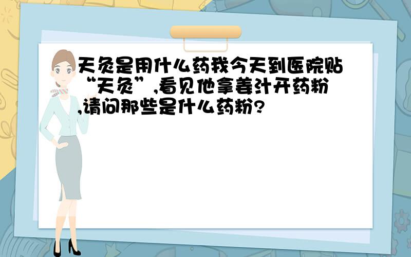 天灸是用什么药我今天到医院贴“天灸”,看见他拿姜汁开药粉,请问那些是什么药粉?