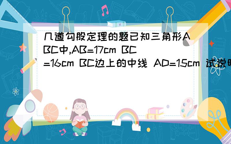 几道勾股定理的题已知三角形ABC中,AB=17cm BC=16cm BC边上的中线 AD=15cm 试说明△ABC是等腰三角形