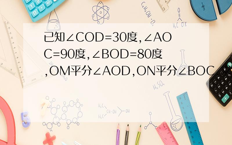 已知∠COD=30度,∠AOC=90度,∠BOD=80度,OM平分∠AOD,ON平分∠BOC,求∠MON的度数.