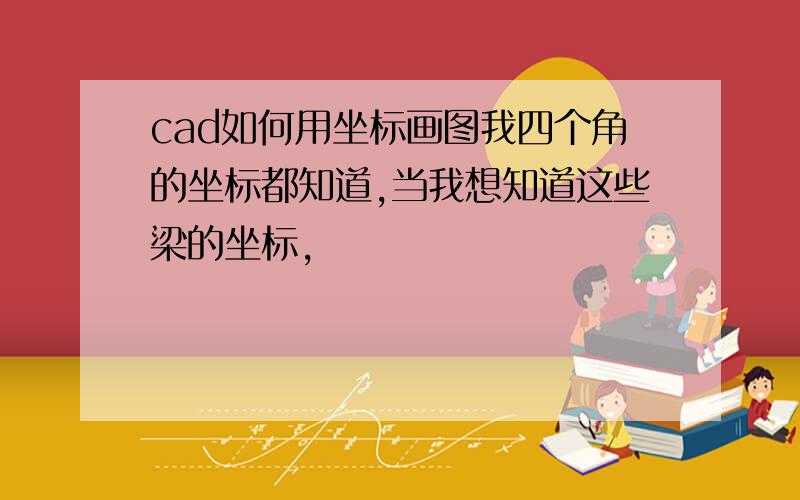 cad如何用坐标画图我四个角的坐标都知道,当我想知道这些梁的坐标,