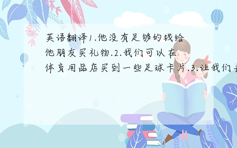 英语翻译1.他没有足够的钱给他朋友买礼物.2.我们可以在体育用品店买到一些足球卡片.3.让我们去鞋店找一双鞋来配我的新T恤.4.我想买和Lucy不一样的礼物.5.我想给西蒙和桑迪买的礼物花了我