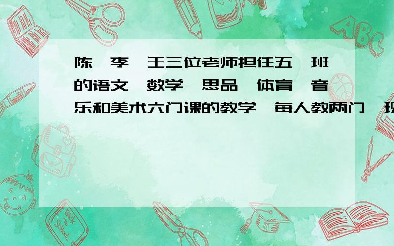 陈、李、王三位老师担任五一班的语文、数学、思品、体育、音乐和美术六门课的教学,每人教两门,现在知道现在知道：思品老师和数学老师是邻居；李老师最年轻；陈老师喜欢和体育老师.