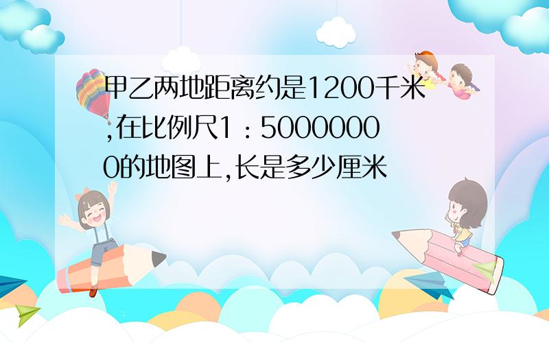 甲乙两地距离约是1200千米,在比例尺1：50000000的地图上,长是多少厘米