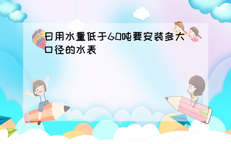 曰用水量低于60吨要安装多大口径的水表