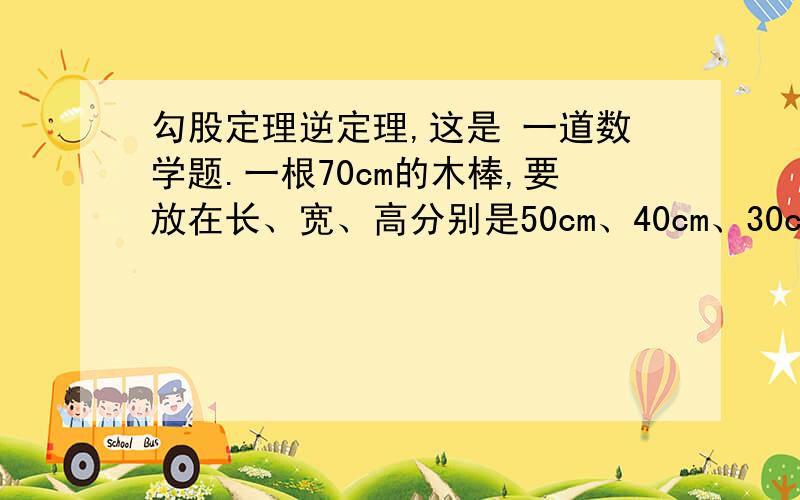 勾股定理逆定理,这是 一道数学题.一根70cm的木棒,要放在长、宽、高分别是50cm、40cm、30cm的厂房题目相中,能放进去吗?（提示：长方体的高垂直于避免的任何一条直线.）