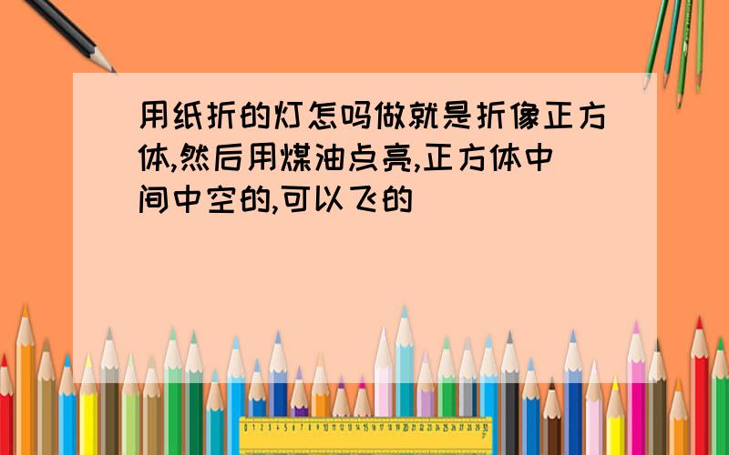 用纸折的灯怎吗做就是折像正方体,然后用煤油点亮,正方体中间中空的,可以飞的