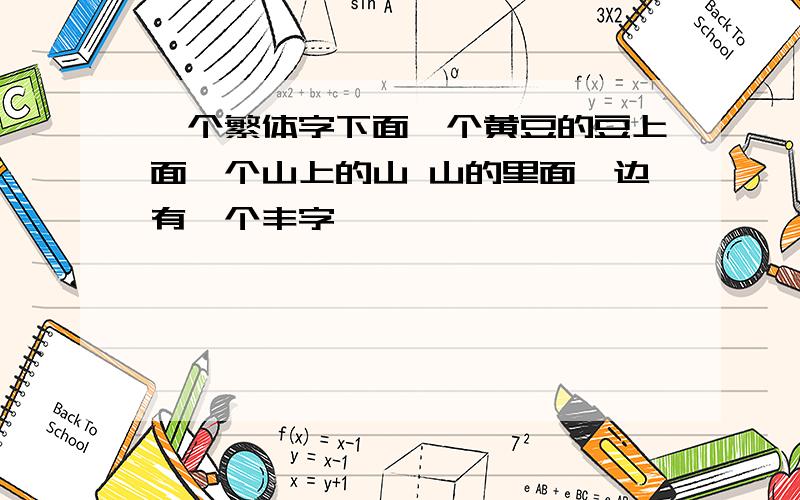 一个繁体字下面一个黄豆的豆上面一个山上的山 山的里面一边有一个丰字