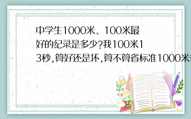 中学生1000米、100米最好的纪录是多少?我100米13秒,算好还是坏,算不算省标准1000米省标准是多少我是初三的男生,想考体校,不知道这些成绩,