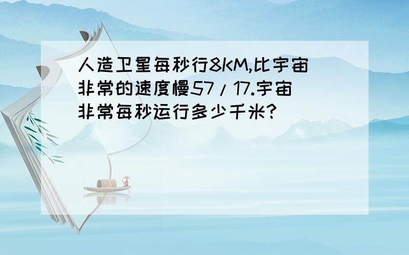 人造卫星每秒行8KM,比宇宙非常的速度慢57/17.宇宙非常每秒运行多少千米?