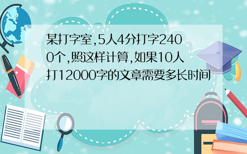 某打字室,5人4分打字2400个,照这样计算,如果10人打12000字的文章需要多长时间