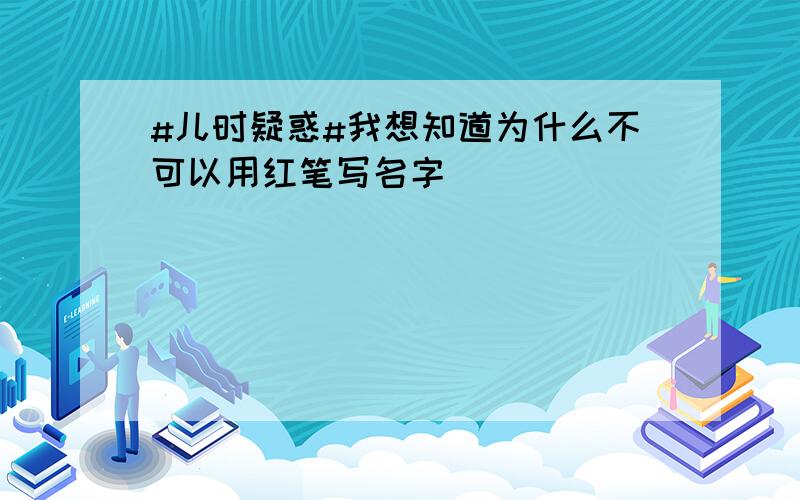 #儿时疑惑#我想知道为什么不可以用红笔写名字