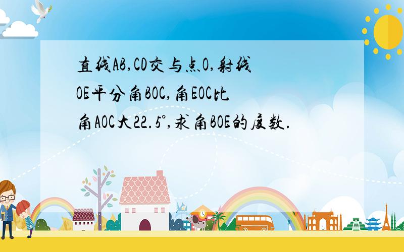 直线AB,CD交与点O,射线OE平分角BOC,角EOC比角AOC大22.5°,求角BOE的度数.