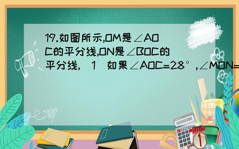 19.如图所示,OM是∠AOC的平分线,ON是∠BOC的平分线,(1)如果∠AOC=28°,∠MON=35°,求出∠AOB的度数； (2)19.如图所示,OM是∠AOC的平分线,ON是∠BOC的平分线,(1)如果∠AOC=28°,∠MON=35°,求出∠AOB的度数； (2)