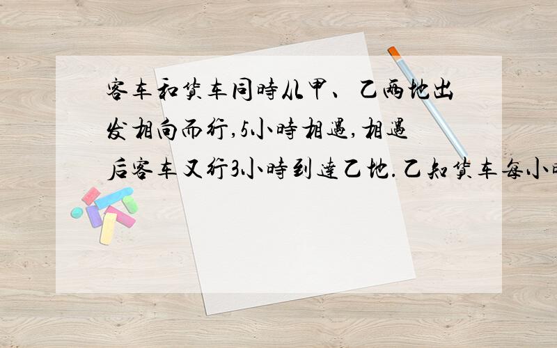 客车和货车同时从甲、乙两地出发相向而行,5小时相遇,相遇后客车又行3小时到达乙地.乙知货车每小时行63千米,甲、乙两地相距多少千米?