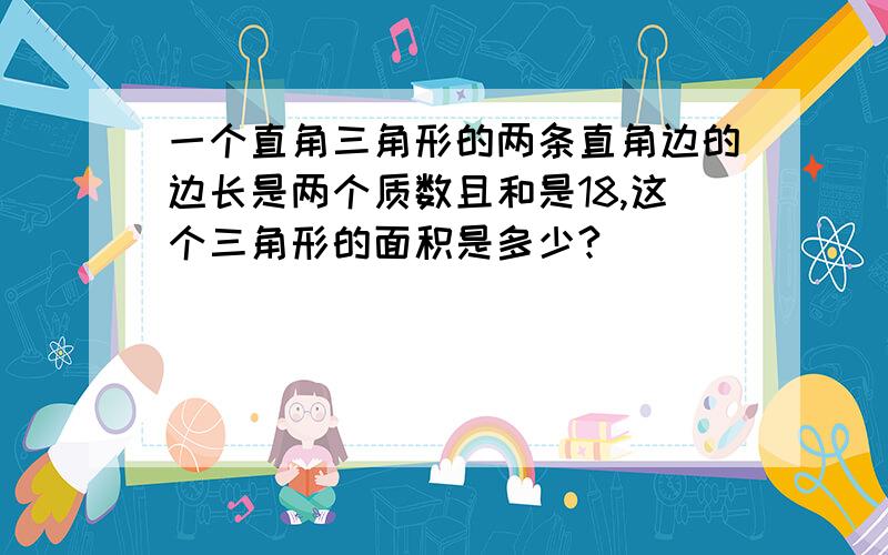 一个直角三角形的两条直角边的边长是两个质数且和是18,这个三角形的面积是多少?