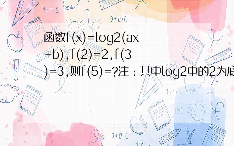 函数f(x)=log2(ax+b),f(2)=2,f(3)=3,则f(5)=?注：其中log2中的2为底数.请高手作答,要过程,谢!