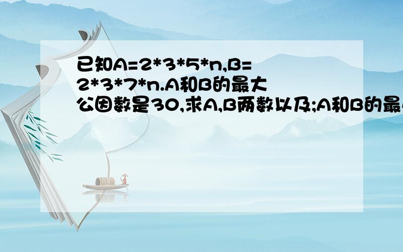 已知A=2*3*5*n,B=2*3*7*n.A和B的最大公因数是30,求A,B两数以及;A和B的最小公倍数