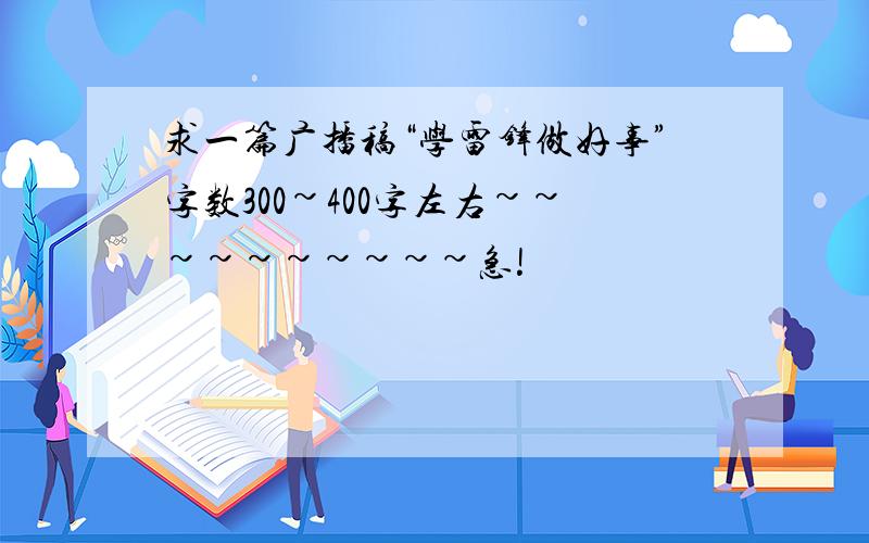 求一篇广播稿“学雷锋做好事”字数300~400字左右~~~~~~~~~~急!