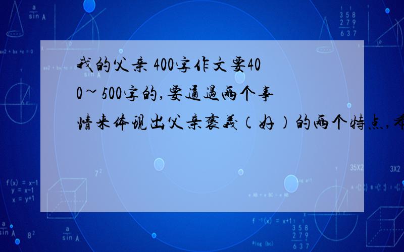 我的父亲 400字作文要400~500字的,要通过两个事情来体现出父亲褒义（好）的两个特点,希望大家能帮忙找几篇好一些的,最好要有 语言 动作 心理 神态等描写,外貌无所谓,不要把别人的复制过