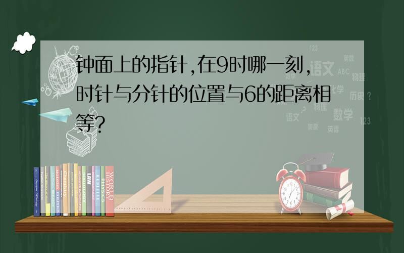 钟面上的指针,在9时哪一刻,时针与分针的位置与6的距离相等?