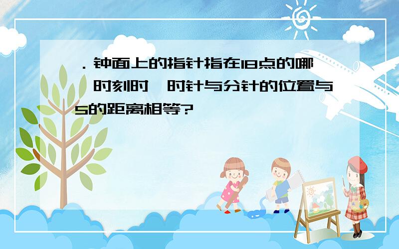 ．钟面上的指针指在18点的哪一时刻时,时针与分针的位置与5的距离相等?