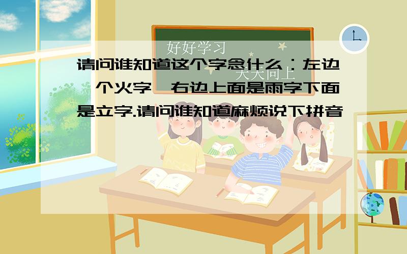 请问谁知道这个字念什么：左边一个火字,右边上面是雨字下面是立字.请问谁知道麻烦说下拼音,