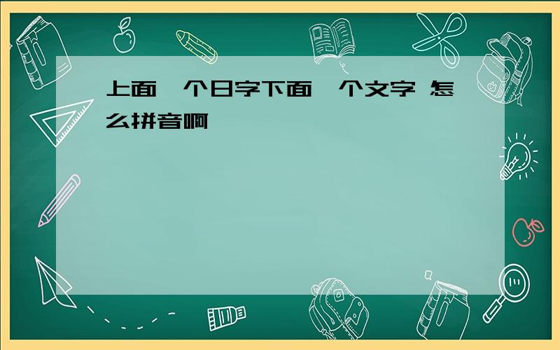 上面一个日字下面一个文字 怎么拼音啊