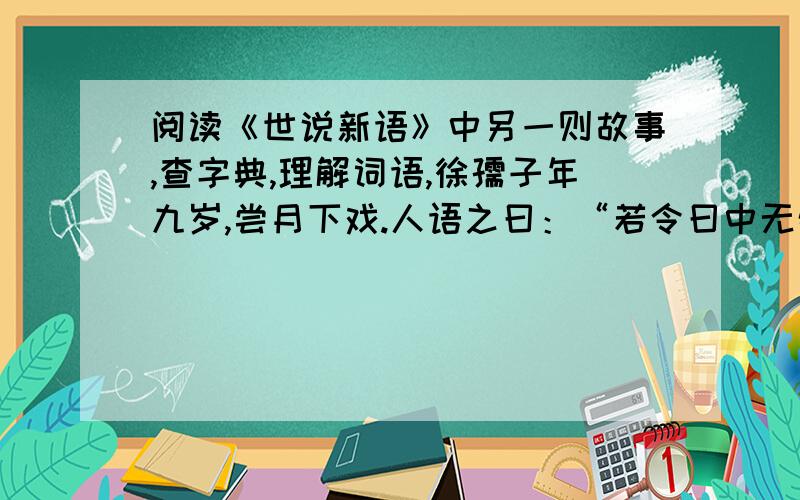 阅读《世说新语》中另一则故事,查字典,理解词语,徐孺子年九岁,尝月下戏.人语之曰：“若令曰中无物,当极明邪?”徐曰：“不然.譬如人眼中有瞳孔,无此必不明.”徐家有个小孩,（ ）,曾有一