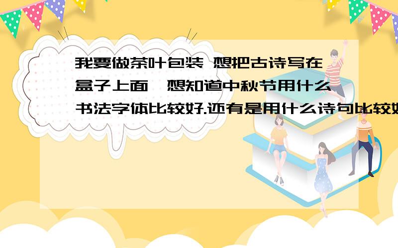 我要做茶叶包装 想把古诗写在盒子上面,想知道中秋节用什么书法字体比较好.还有是用什么诗句比较好?