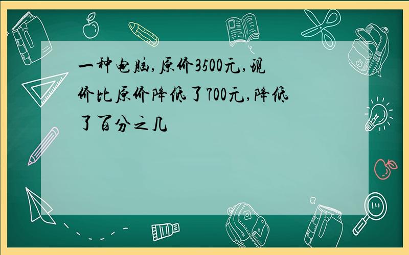 一种电脑,原价3500元,现价比原价降低了700元,降低了百分之几