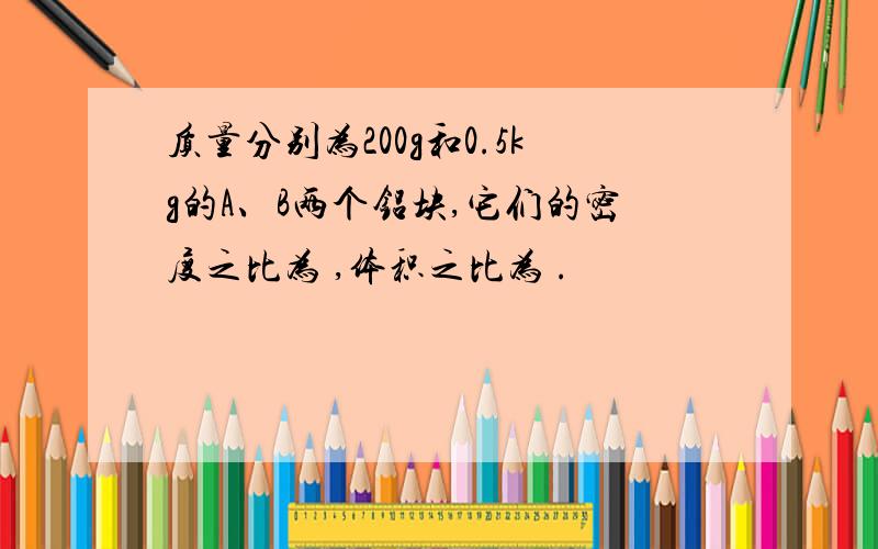 质量分别为200g和0.5kg的A、B两个铝块,它们的密度之比为 ,体积之比为 .