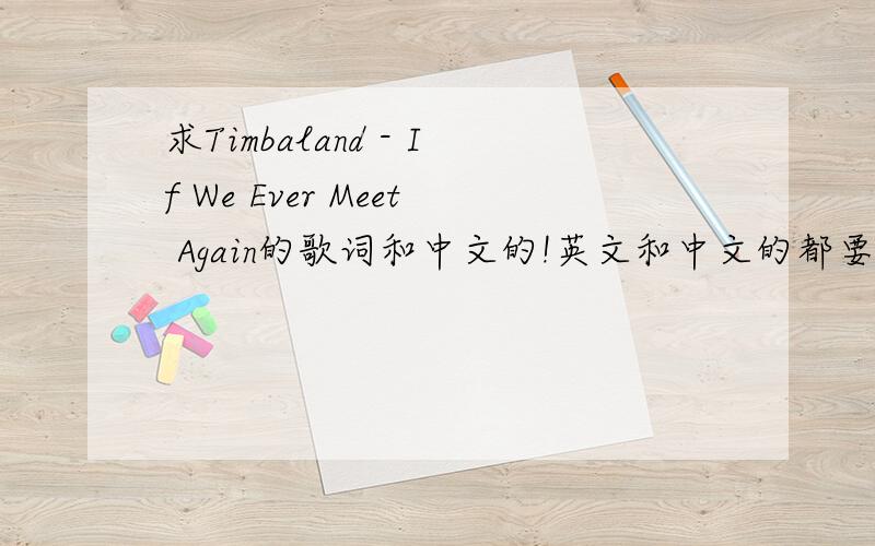 求Timbaland - If We Ever Meet Again的歌词和中文的!英文和中文的都要……其实英文比较关键,中文有个指向性就可以了.我比较喜欢自己翻译,但是要点指向.1楼能补充个英文的不?