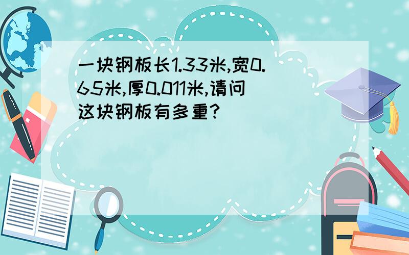 一块钢板长1.33米,宽0.65米,厚0.011米,请问这块钢板有多重?