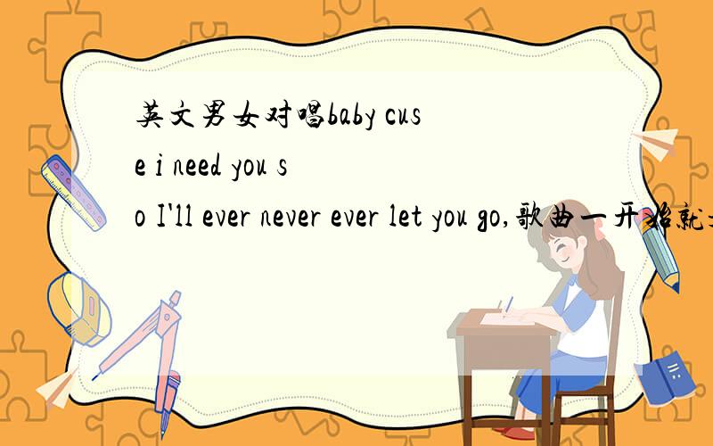 英文男女对唱baby cuse i need you so I'll ever never ever let you go,歌曲一开始就是女声独唱,旋律很容易记,baby cuse i need you  xxx so,