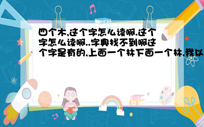 四个木,这个字怎么读啊.这个字怎么读啊..字典找不到啊这个字是有的,上面一个林下面一个林,我以前有个同学有这个字的,不过老师的发音也不准,大概意思是形容草木旺盛的意思.