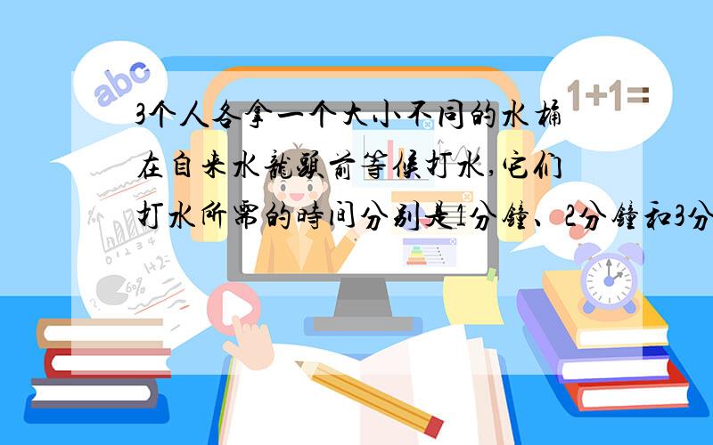 3个人各拿一个大小不同的水桶在自来水龙头前等候打水,它们打水所需的时间分别是1分钟、2分钟和3分钟.如果只有一个水龙头,那么怎样安排他们的打水排序,才能使得每个人排队和打水时间