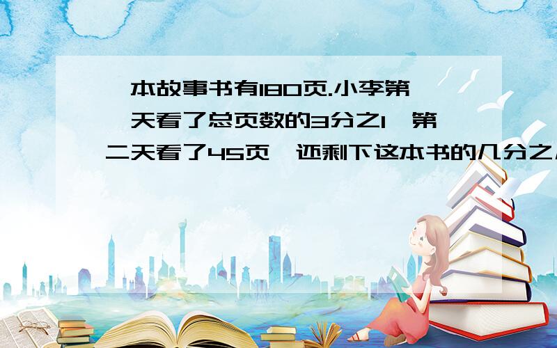 一本故事书有180页.小李第一天看了总页数的3分之1,第二天看了45页,还剩下这本书的几分之几没有看?如果剩下的第三天看完,那么三天所看页数的最简单的整数比是多少?