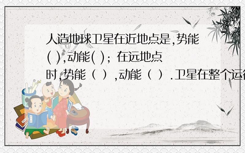 人造地球卫星在近地点是,势能( ),动能( )；在远地点时,势能（ ）,动能（ ）.卫星在整个运行过程中发生了（ ）和（ ）的相互转化.